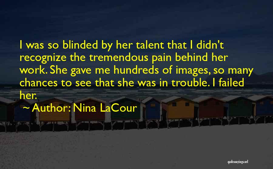 Nina LaCour Quotes: I Was So Blinded By Her Talent That I Didn't Recognize The Tremendous Pain Behind Her Work. She Gave Me