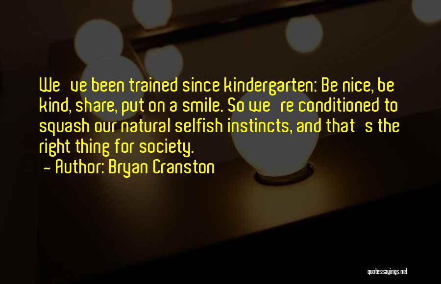 Bryan Cranston Quotes: We've Been Trained Since Kindergarten: Be Nice, Be Kind, Share, Put On A Smile. So We're Conditioned To Squash Our