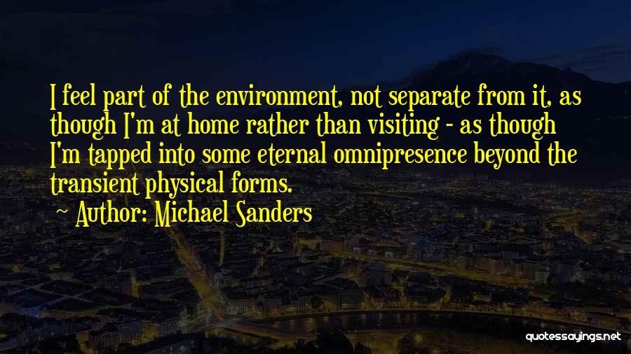 Michael Sanders Quotes: I Feel Part Of The Environment, Not Separate From It, As Though I'm At Home Rather Than Visiting - As