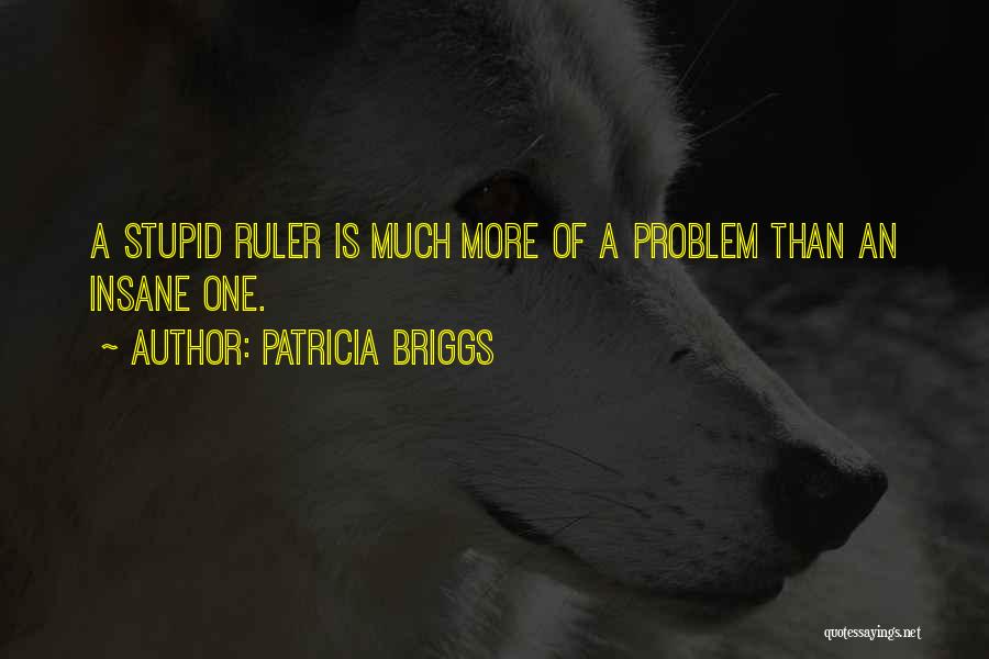 Patricia Briggs Quotes: A Stupid Ruler Is Much More Of A Problem Than An Insane One.