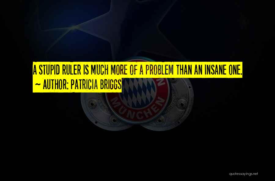 Patricia Briggs Quotes: A Stupid Ruler Is Much More Of A Problem Than An Insane One.