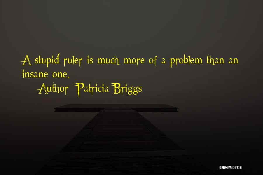 Patricia Briggs Quotes: A Stupid Ruler Is Much More Of A Problem Than An Insane One.