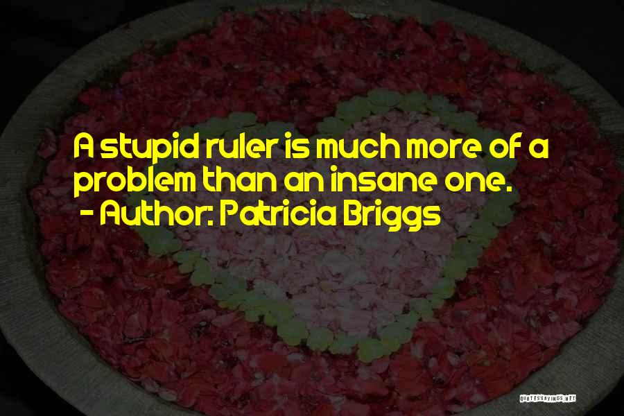 Patricia Briggs Quotes: A Stupid Ruler Is Much More Of A Problem Than An Insane One.