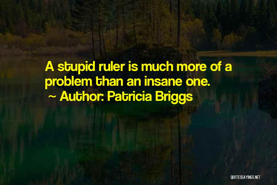 Patricia Briggs Quotes: A Stupid Ruler Is Much More Of A Problem Than An Insane One.