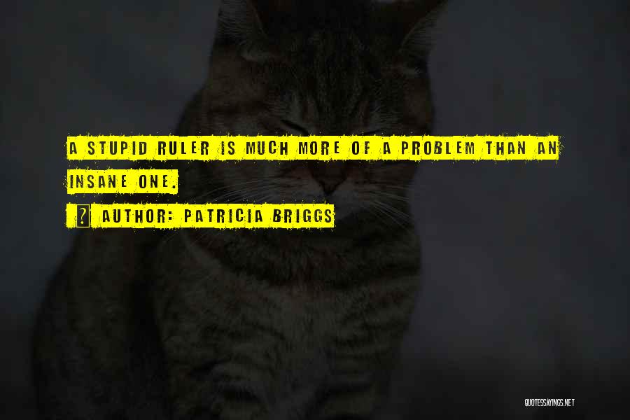 Patricia Briggs Quotes: A Stupid Ruler Is Much More Of A Problem Than An Insane One.