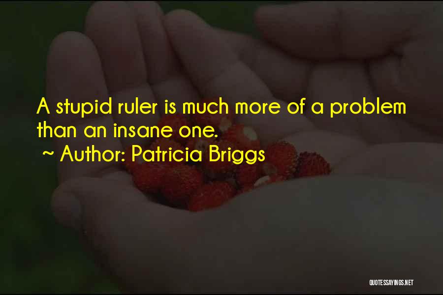 Patricia Briggs Quotes: A Stupid Ruler Is Much More Of A Problem Than An Insane One.