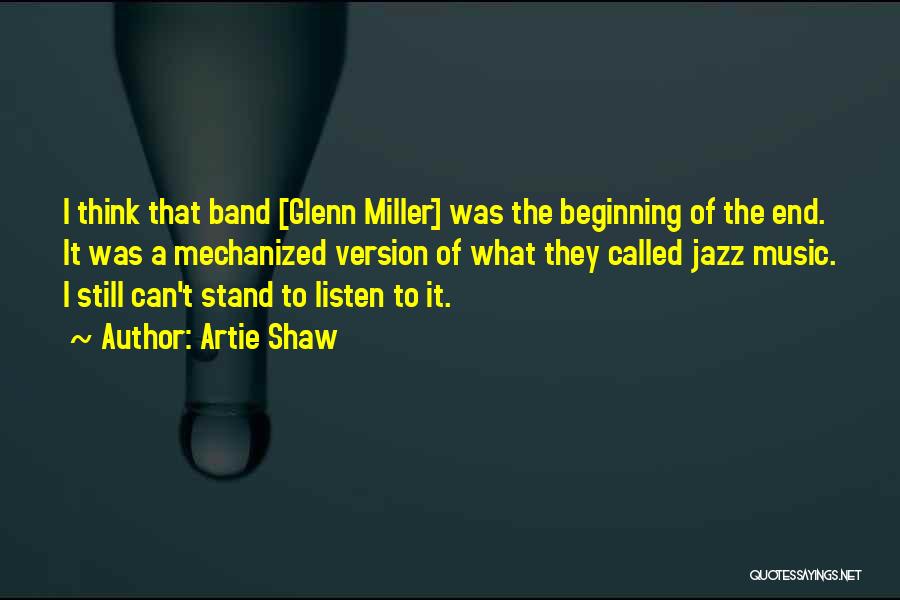 Artie Shaw Quotes: I Think That Band [glenn Miller] Was The Beginning Of The End. It Was A Mechanized Version Of What They