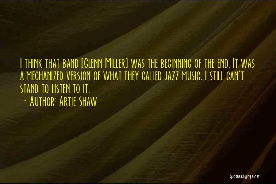 Artie Shaw Quotes: I Think That Band [glenn Miller] Was The Beginning Of The End. It Was A Mechanized Version Of What They