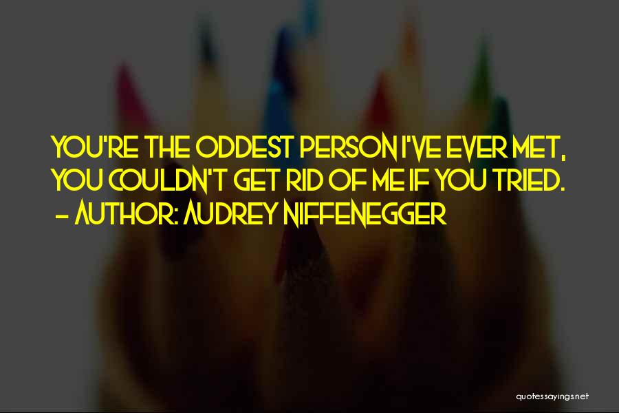 Audrey Niffenegger Quotes: You're The Oddest Person I've Ever Met, You Couldn't Get Rid Of Me If You Tried.