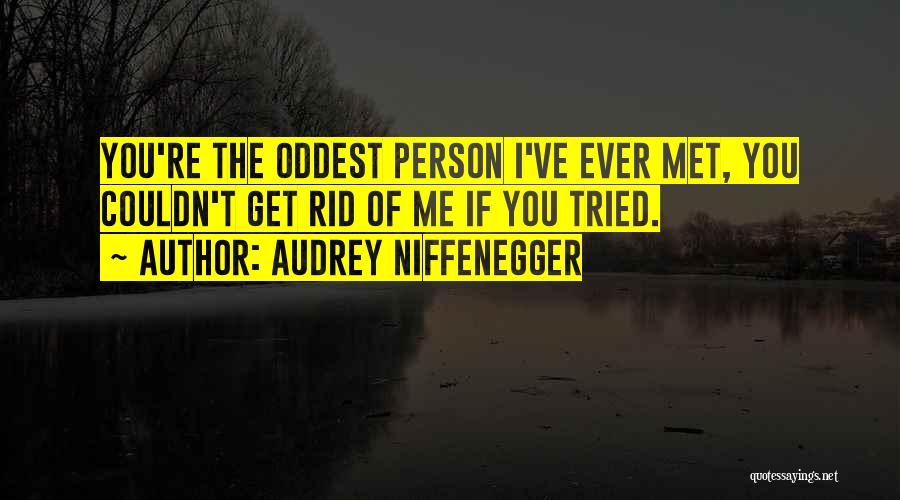 Audrey Niffenegger Quotes: You're The Oddest Person I've Ever Met, You Couldn't Get Rid Of Me If You Tried.