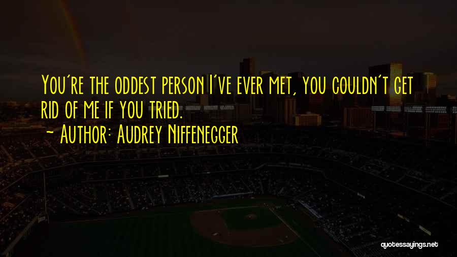 Audrey Niffenegger Quotes: You're The Oddest Person I've Ever Met, You Couldn't Get Rid Of Me If You Tried.