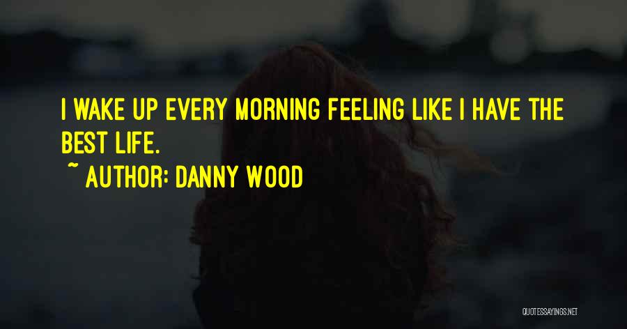 Danny Wood Quotes: I Wake Up Every Morning Feeling Like I Have The Best Life.