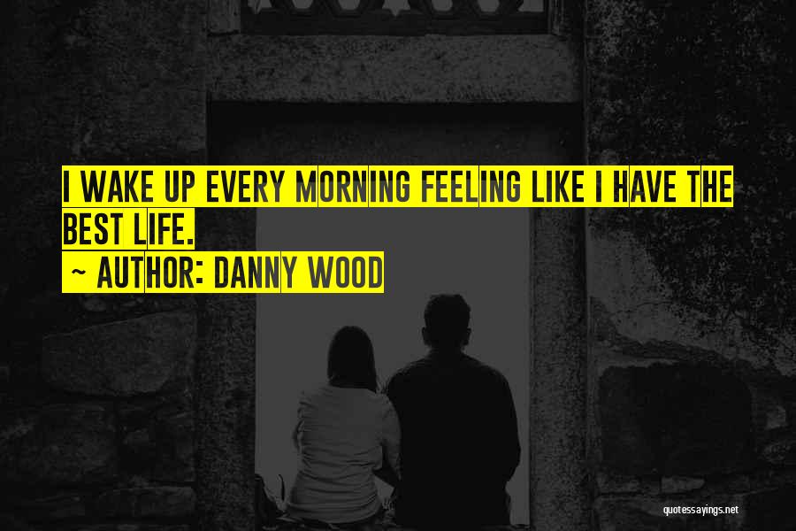 Danny Wood Quotes: I Wake Up Every Morning Feeling Like I Have The Best Life.
