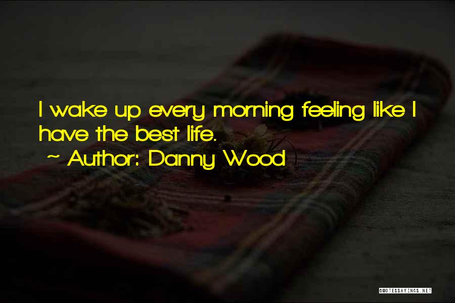 Danny Wood Quotes: I Wake Up Every Morning Feeling Like I Have The Best Life.
