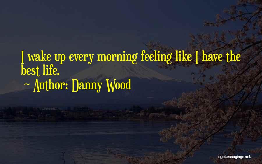 Danny Wood Quotes: I Wake Up Every Morning Feeling Like I Have The Best Life.