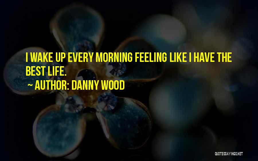 Danny Wood Quotes: I Wake Up Every Morning Feeling Like I Have The Best Life.