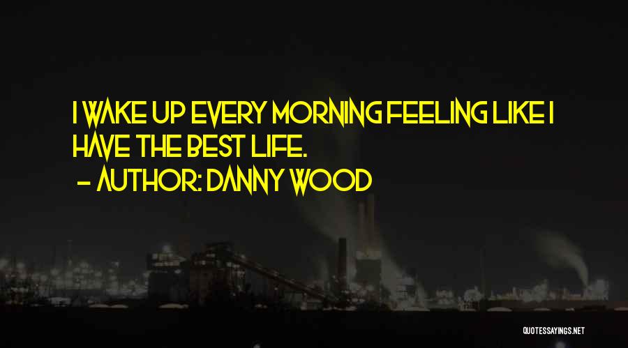 Danny Wood Quotes: I Wake Up Every Morning Feeling Like I Have The Best Life.