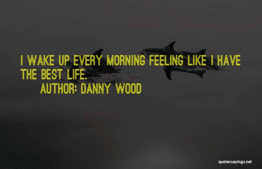 Danny Wood Quotes: I Wake Up Every Morning Feeling Like I Have The Best Life.