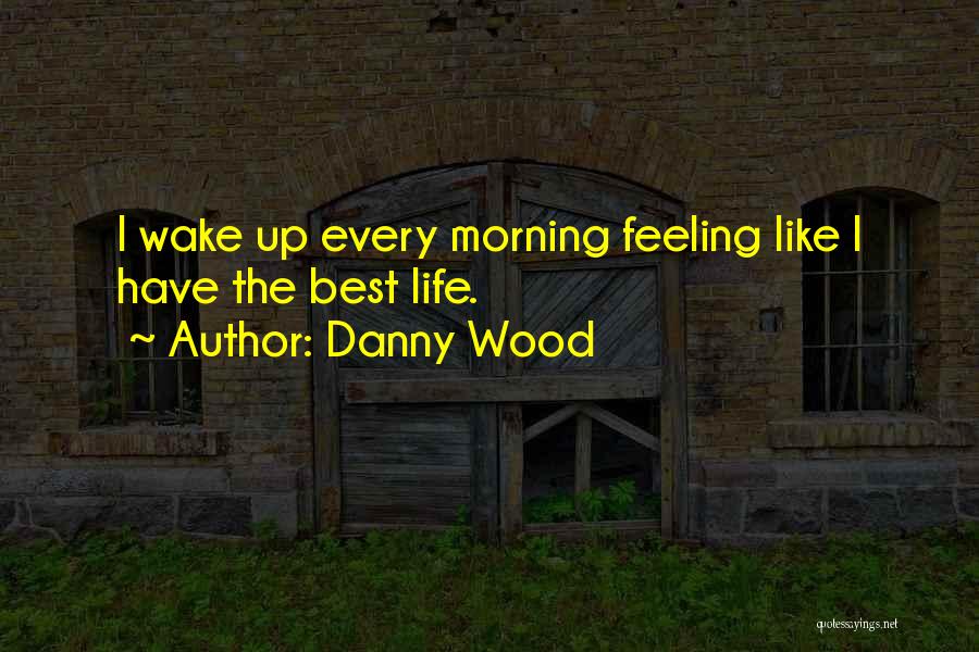 Danny Wood Quotes: I Wake Up Every Morning Feeling Like I Have The Best Life.