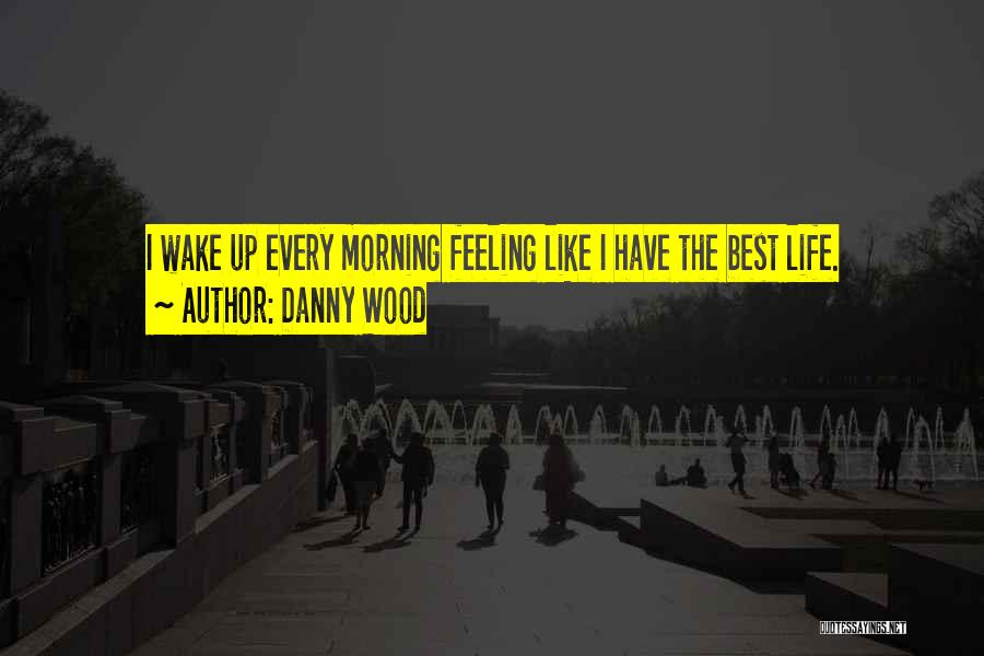 Danny Wood Quotes: I Wake Up Every Morning Feeling Like I Have The Best Life.