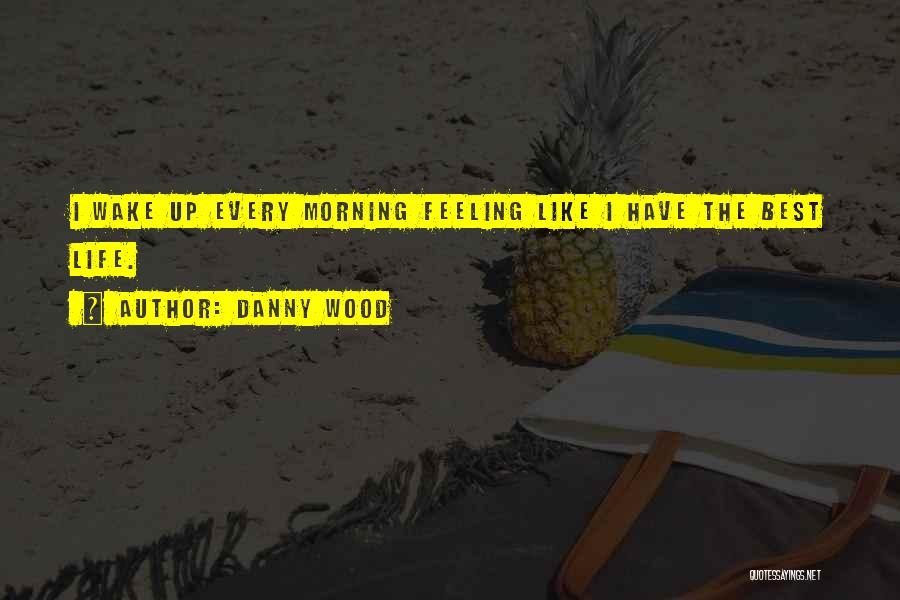 Danny Wood Quotes: I Wake Up Every Morning Feeling Like I Have The Best Life.