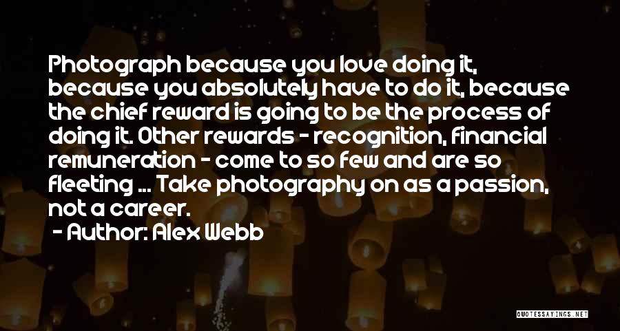 Alex Webb Quotes: Photograph Because You Love Doing It, Because You Absolutely Have To Do It, Because The Chief Reward Is Going To