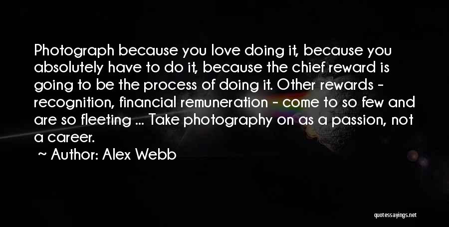 Alex Webb Quotes: Photograph Because You Love Doing It, Because You Absolutely Have To Do It, Because The Chief Reward Is Going To