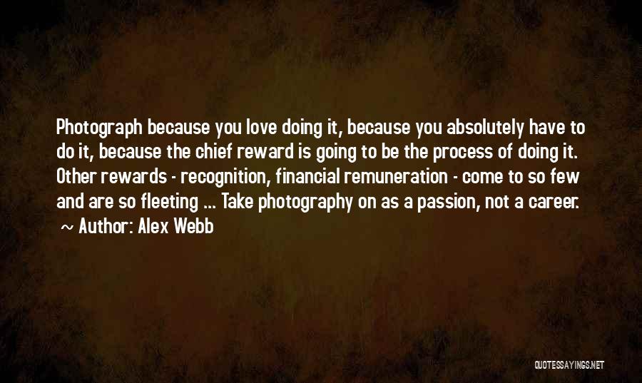 Alex Webb Quotes: Photograph Because You Love Doing It, Because You Absolutely Have To Do It, Because The Chief Reward Is Going To