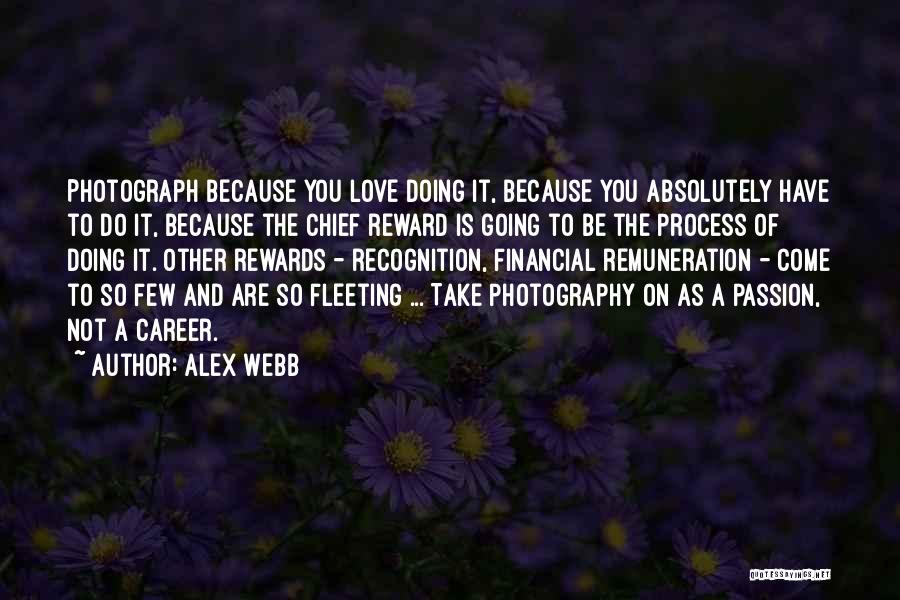 Alex Webb Quotes: Photograph Because You Love Doing It, Because You Absolutely Have To Do It, Because The Chief Reward Is Going To