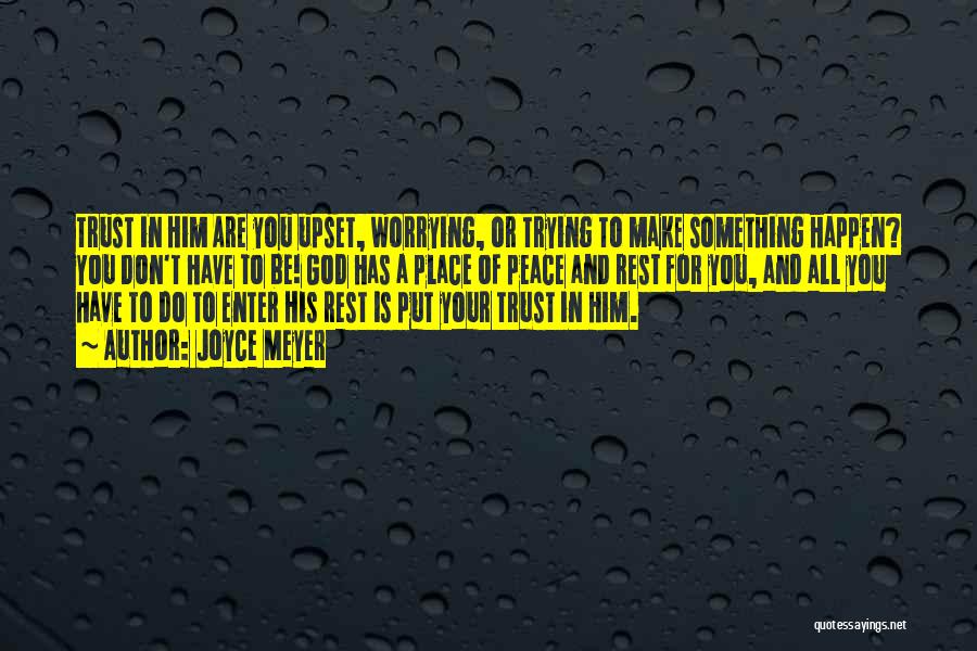 Joyce Meyer Quotes: Trust In Him Are You Upset, Worrying, Or Trying To Make Something Happen? You Don't Have To Be! God Has