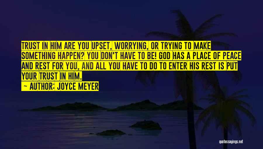 Joyce Meyer Quotes: Trust In Him Are You Upset, Worrying, Or Trying To Make Something Happen? You Don't Have To Be! God Has