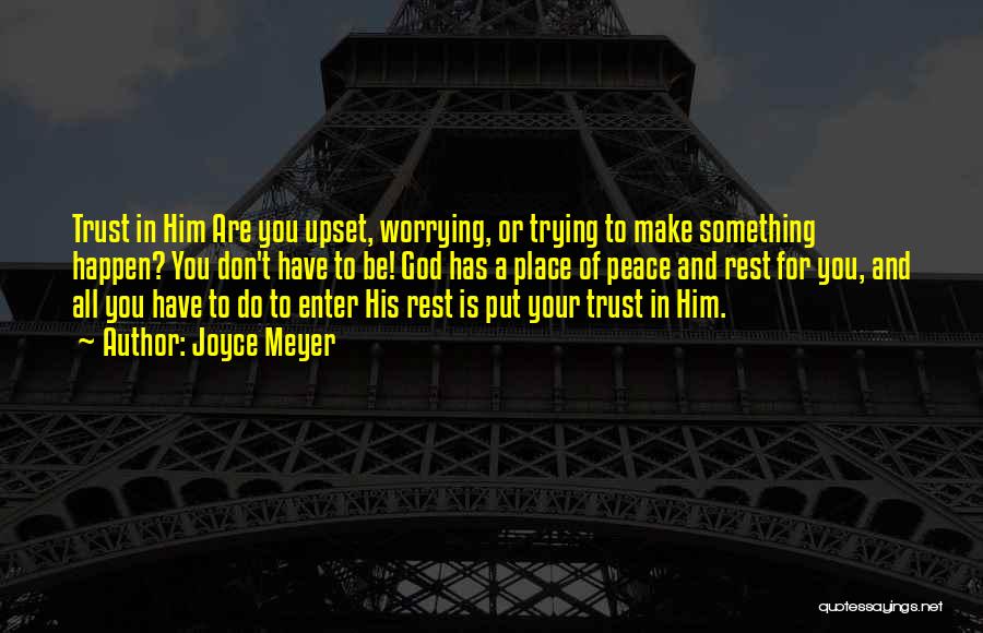 Joyce Meyer Quotes: Trust In Him Are You Upset, Worrying, Or Trying To Make Something Happen? You Don't Have To Be! God Has