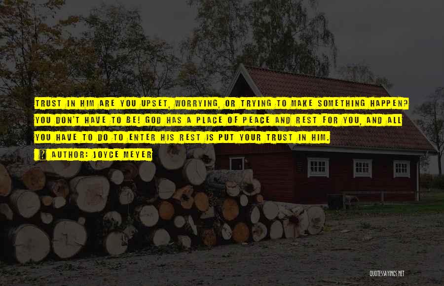 Joyce Meyer Quotes: Trust In Him Are You Upset, Worrying, Or Trying To Make Something Happen? You Don't Have To Be! God Has