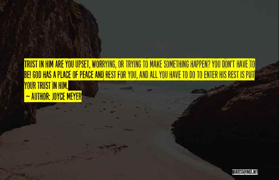 Joyce Meyer Quotes: Trust In Him Are You Upset, Worrying, Or Trying To Make Something Happen? You Don't Have To Be! God Has