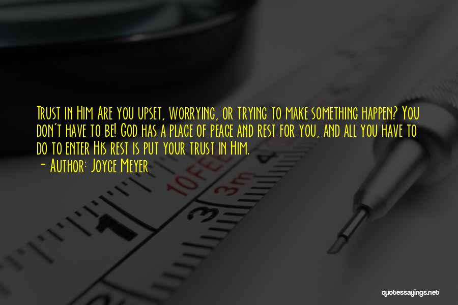 Joyce Meyer Quotes: Trust In Him Are You Upset, Worrying, Or Trying To Make Something Happen? You Don't Have To Be! God Has