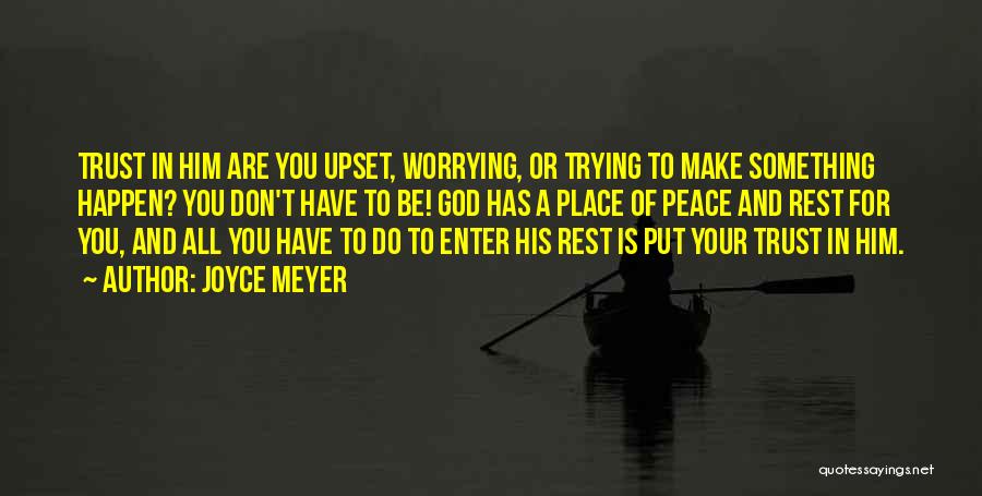 Joyce Meyer Quotes: Trust In Him Are You Upset, Worrying, Or Trying To Make Something Happen? You Don't Have To Be! God Has