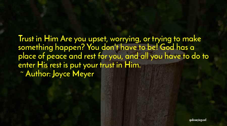 Joyce Meyer Quotes: Trust In Him Are You Upset, Worrying, Or Trying To Make Something Happen? You Don't Have To Be! God Has