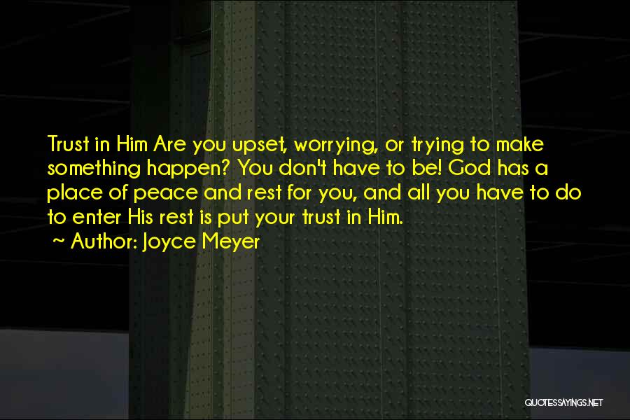 Joyce Meyer Quotes: Trust In Him Are You Upset, Worrying, Or Trying To Make Something Happen? You Don't Have To Be! God Has