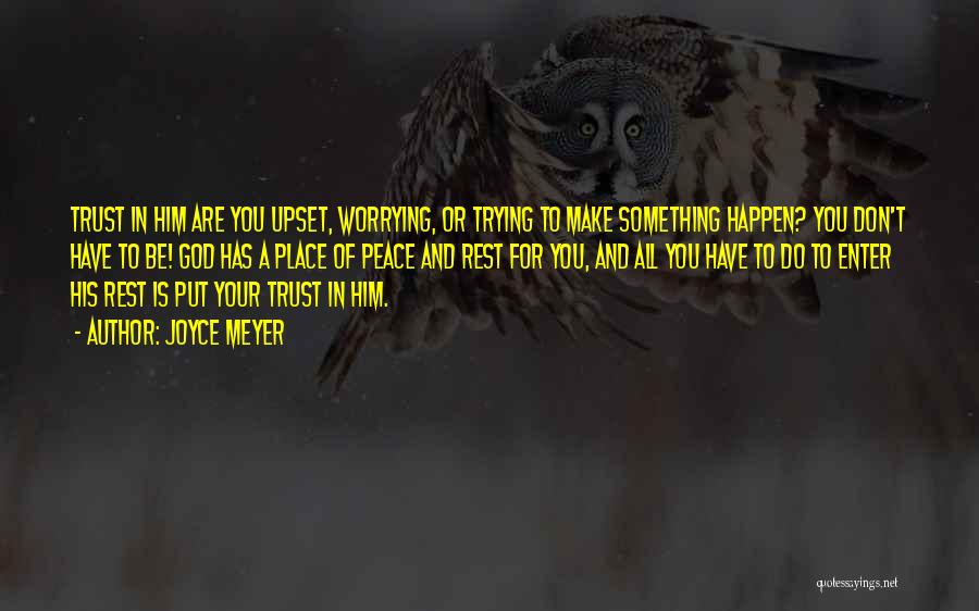 Joyce Meyer Quotes: Trust In Him Are You Upset, Worrying, Or Trying To Make Something Happen? You Don't Have To Be! God Has