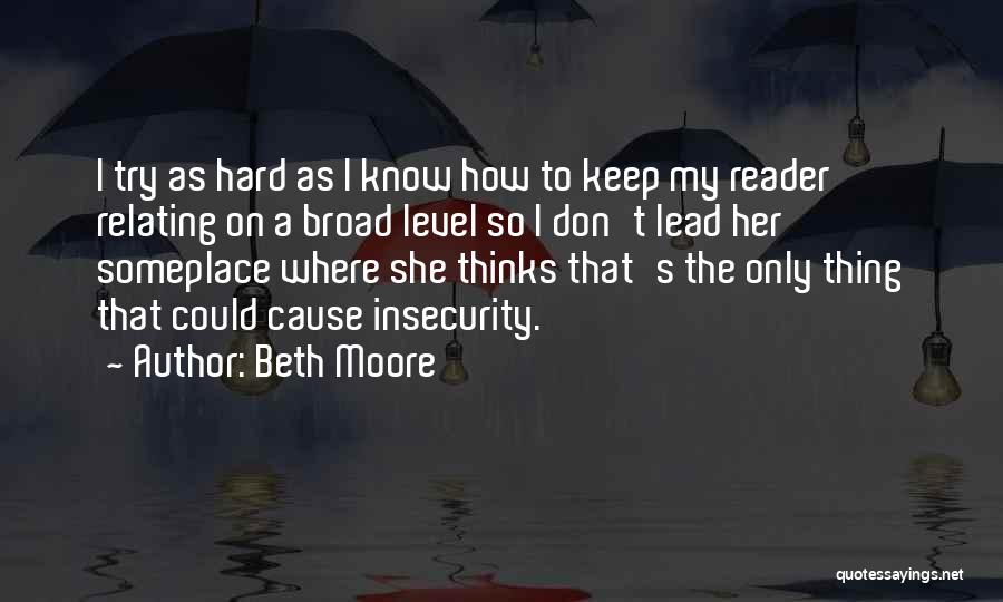 Beth Moore Quotes: I Try As Hard As I Know How To Keep My Reader Relating On A Broad Level So I Don't
