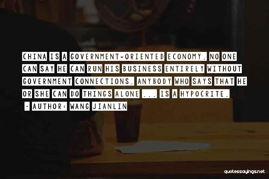 Wang Jianlin Quotes: China Is A Government-oriented Economy. No One Can Say He Can Run His Business Entirely Without Government Connections. Anybody Who