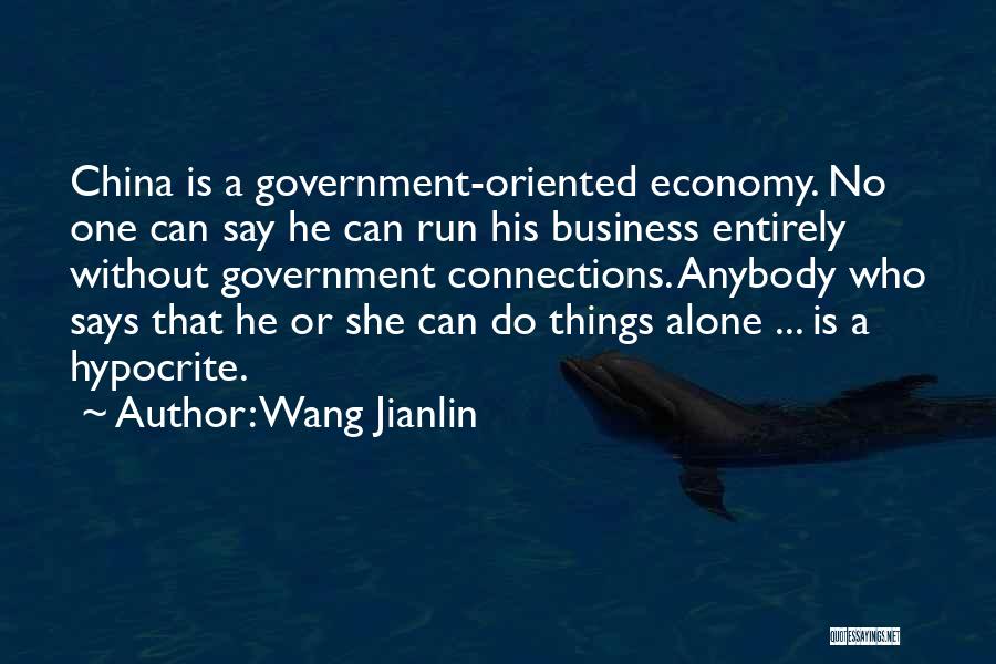 Wang Jianlin Quotes: China Is A Government-oriented Economy. No One Can Say He Can Run His Business Entirely Without Government Connections. Anybody Who