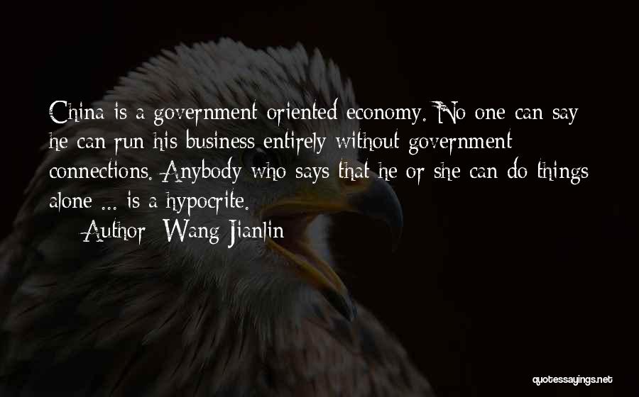 Wang Jianlin Quotes: China Is A Government-oriented Economy. No One Can Say He Can Run His Business Entirely Without Government Connections. Anybody Who