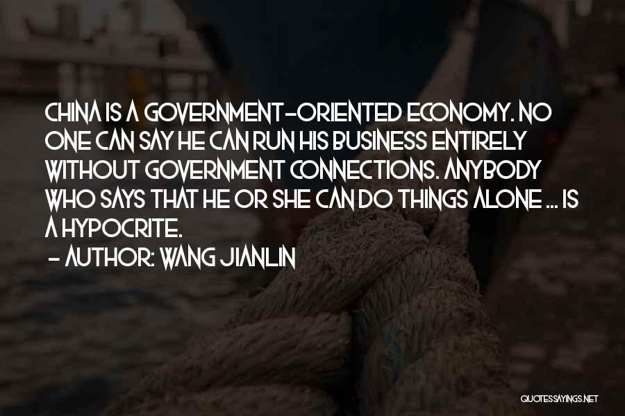 Wang Jianlin Quotes: China Is A Government-oriented Economy. No One Can Say He Can Run His Business Entirely Without Government Connections. Anybody Who