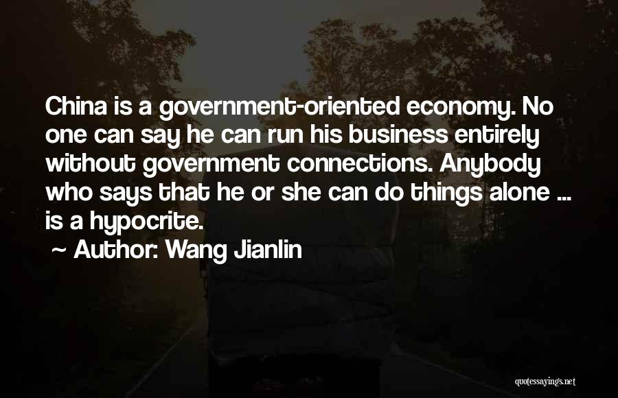 Wang Jianlin Quotes: China Is A Government-oriented Economy. No One Can Say He Can Run His Business Entirely Without Government Connections. Anybody Who