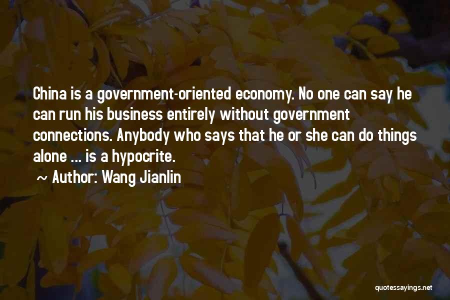 Wang Jianlin Quotes: China Is A Government-oriented Economy. No One Can Say He Can Run His Business Entirely Without Government Connections. Anybody Who