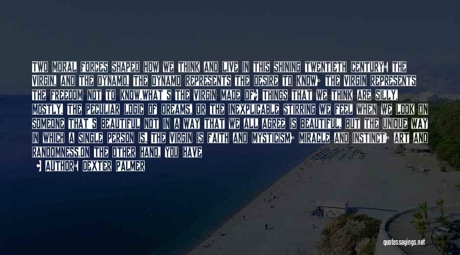 Dexter Palmer Quotes: Two Moral Forces Shaped How We Think And Live In This Shining Twentieth Century: The Virgin, And The Dynamo. The