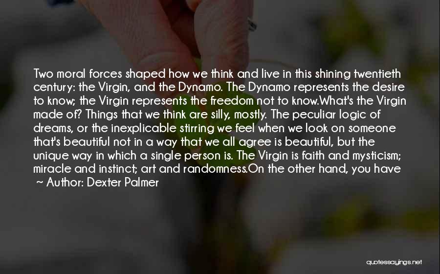 Dexter Palmer Quotes: Two Moral Forces Shaped How We Think And Live In This Shining Twentieth Century: The Virgin, And The Dynamo. The