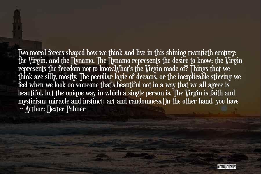 Dexter Palmer Quotes: Two Moral Forces Shaped How We Think And Live In This Shining Twentieth Century: The Virgin, And The Dynamo. The