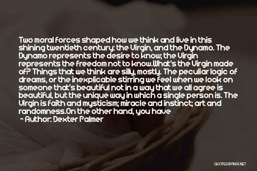 Dexter Palmer Quotes: Two Moral Forces Shaped How We Think And Live In This Shining Twentieth Century: The Virgin, And The Dynamo. The